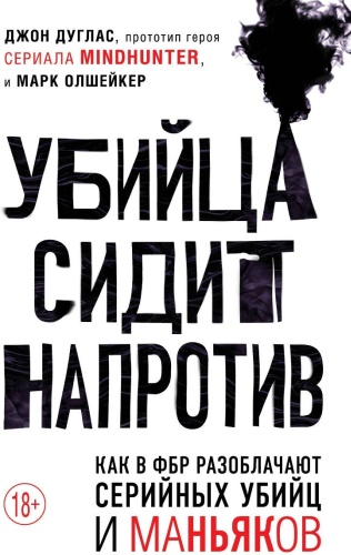 Дуглас Дж., Олшейкер М.: Убийца сидит напротив. Как в ФБР разоблачают серийных убийц и маньяков